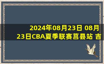 2024年08月23日 08月23日CBA夏季联赛莒县站 吉林107 - 124福建 全场集锦